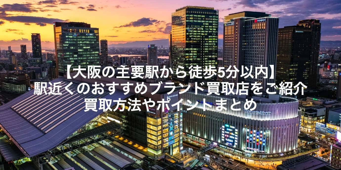 【大阪の主要駅から徒歩5分以内】駅近くのおすすめブランド買取店をご紹介｜買取方法やポイントまとめ